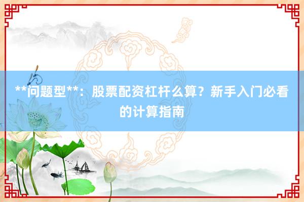 **问题型**：股票配资杠杆么算？新手入门必看的计算指南
