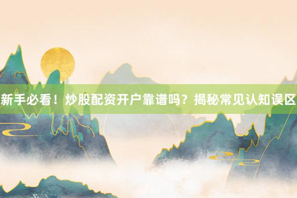 新手必看！炒股配资开户靠谱吗？揭秘常见认知误区