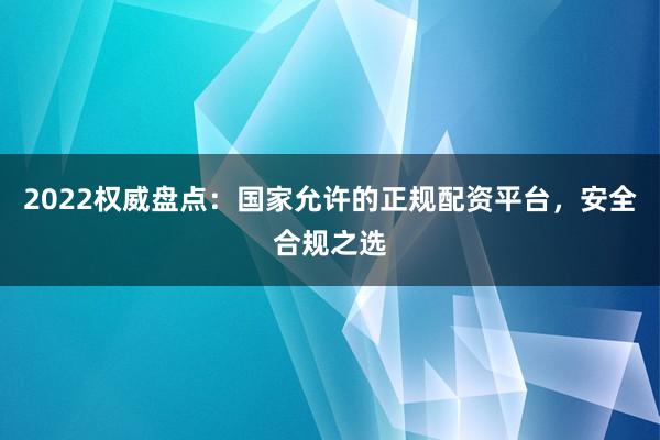 2022权威盘点：国家允许的正规配资平台，安全合规之选