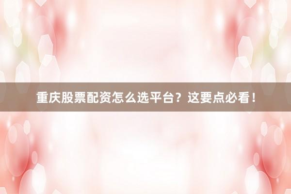 重庆股票配资怎么选平台？这要点必看！