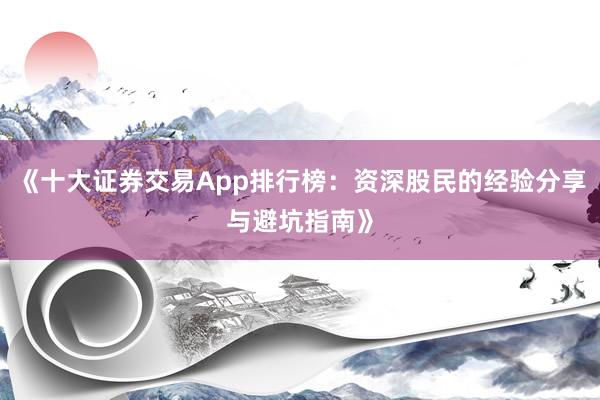 《十大证券交易App排行榜：资深股民的经验分享与避坑指南》