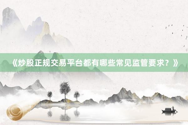 《炒股正规交易平台都有哪些常见监管要求？》