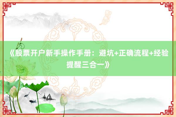 《股票开户新手操作手册：避坑+正确流程+经验提醒三合一》