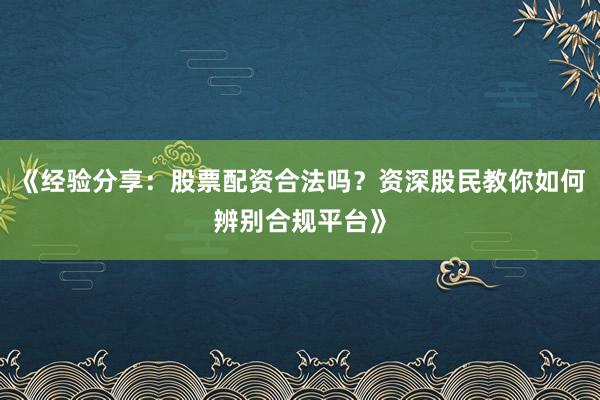 《经验分享：股票配资合法吗？资深股民教你如何辨别合规平台》
