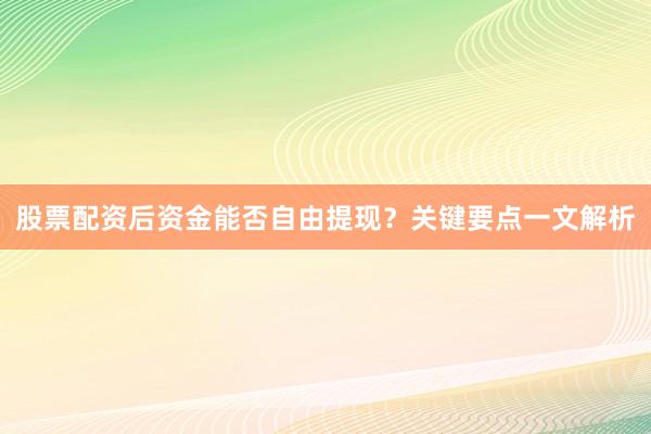 股票配资后资金能否自由提现？关键要点一文解析