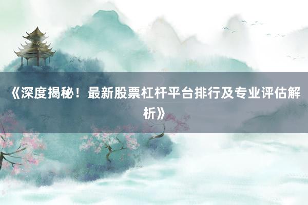 《深度揭秘！最新股票杠杆平台排行及专业评估解析》