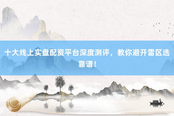 十大线上实盘配资平台深度测评，教你避开雷区选靠谱！