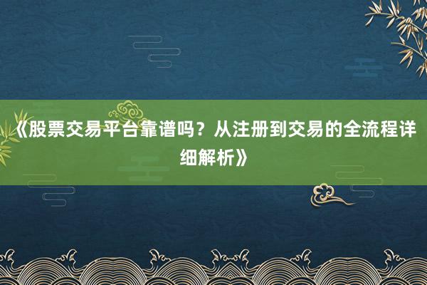 《股票交易平台靠谱吗？从注册到交易的全流程详细解析》