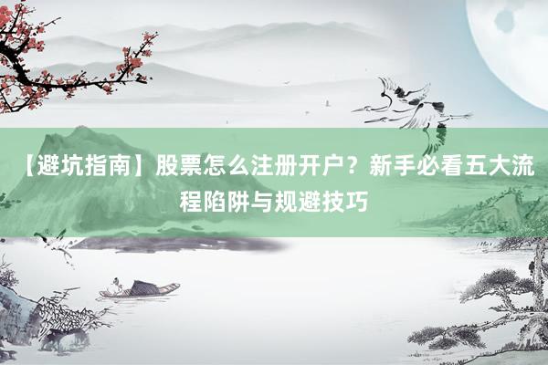 【避坑指南】股票怎么注册开户？新手必看五大流程陷阱与规避技巧