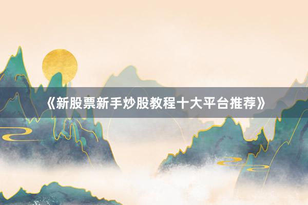 《新股票新手炒股教程十大平台推荐》