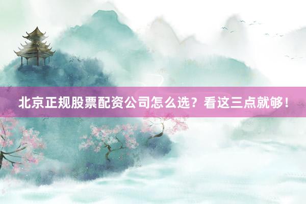 北京正规股票配资公司怎么选？看这三点就够！