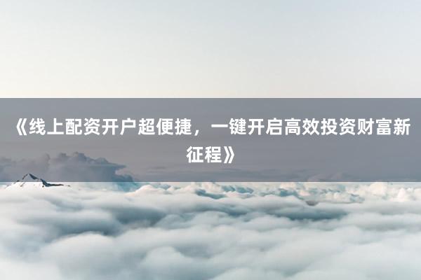 《线上配资开户超便捷，一键开启高效投资财富新征程》