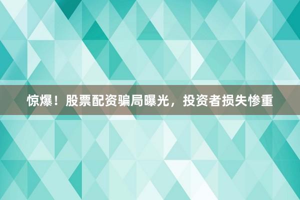 惊爆！股票配资骗局曝光，投资者损失惨重