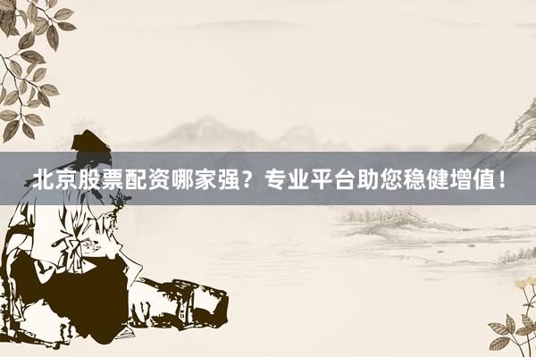 北京股票配资哪家强？专业平台助您稳健增值！