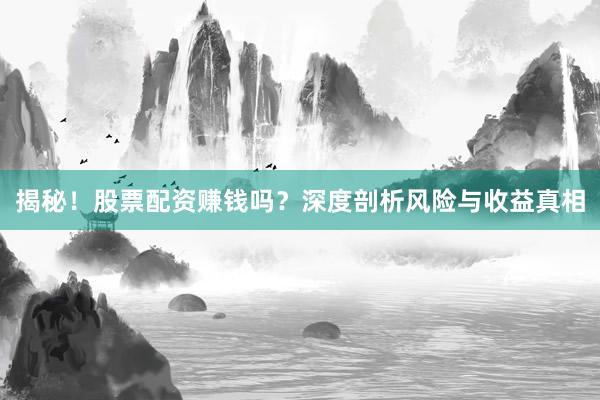 揭秘!股票配资赚钱吗?深度剖析风险与收益真相