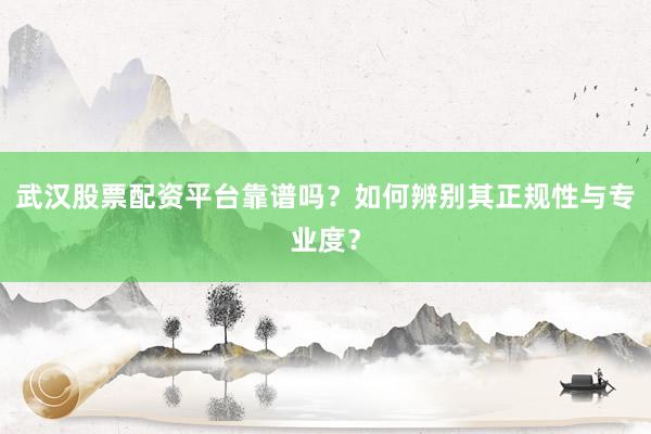武汉股票配资平台靠谱吗？如何辨别其正规性与专业度？