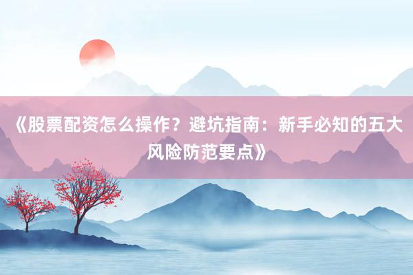 《股票配资怎么操作？避坑指南：新手必知的五大风险防范要点》