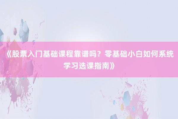 《股票入门基础课程靠谱吗？零基础小白如何系统学习选课指南》