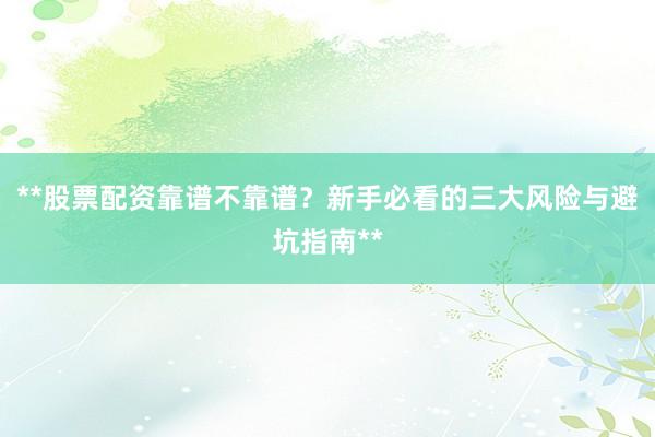 **股票配资靠谱不靠谱？新手必看的三大风险与避坑指南**