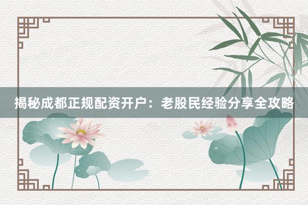揭秘成都正规配资开户：老股民经验分享全攻略