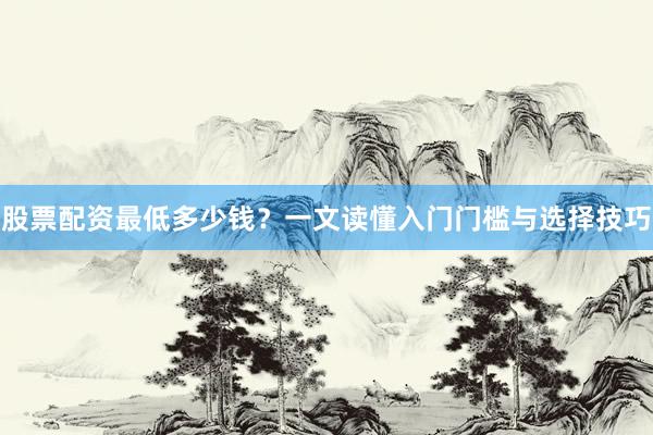 股票配资最低多少钱？一文读懂入门门槛与选择技巧