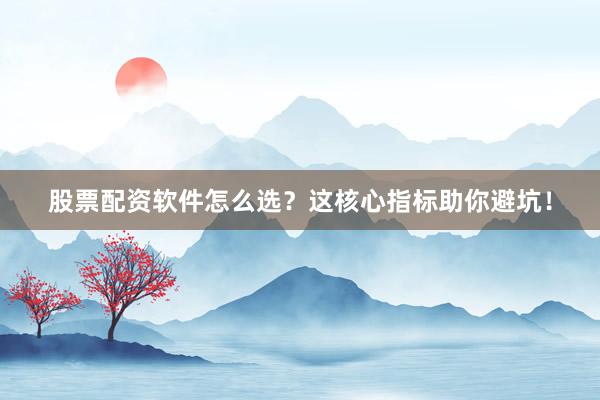 股票配资软件怎么选？这核心指标助你避坑！