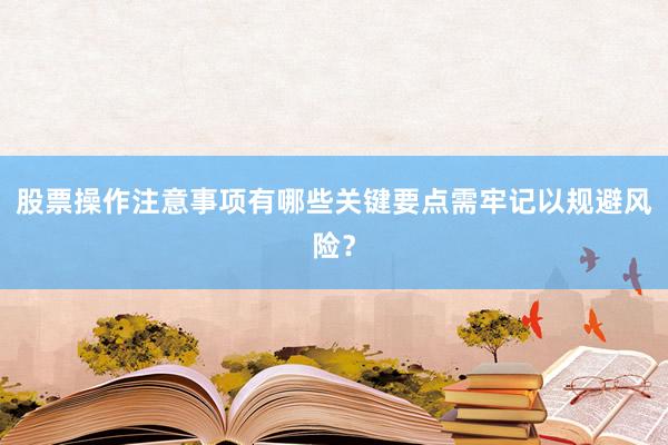 股票操作注意事项有哪些关键要点需牢记以规避风险？