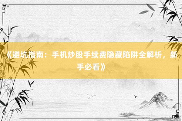 《避坑指南：手机炒股手续费隐藏陷阱全解析，新手必看》