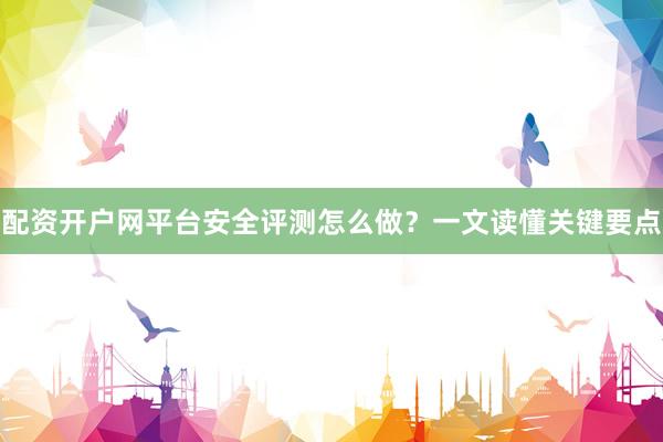 配资开户网平台安全评测怎么做？一文读懂关键要点
