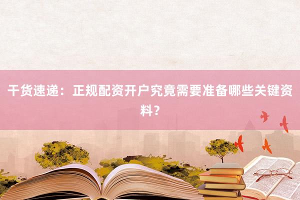 干货速递：正规配资开户究竟需要准备哪些关键资料？