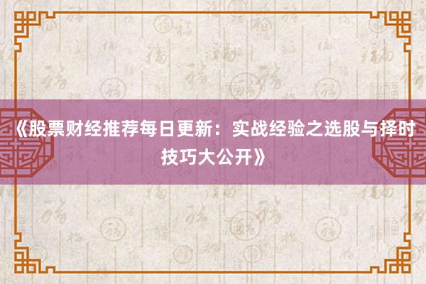 《股票财经推荐每日更新：实战经验之选股与择时技巧大公开》