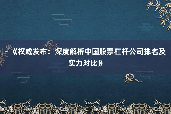 - 《权威发布：深度解析中国股票杠杆公司排名及实力对比》