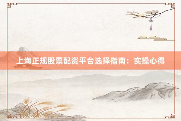 上海正规股票配资平台选择指南：实操心得