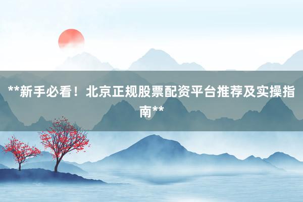 **新手必看！北京正规股票配资平台推荐及实操指南**