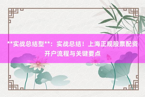 **实战总结型**：实战总结！上海正规股票配资开户流程与关键要点