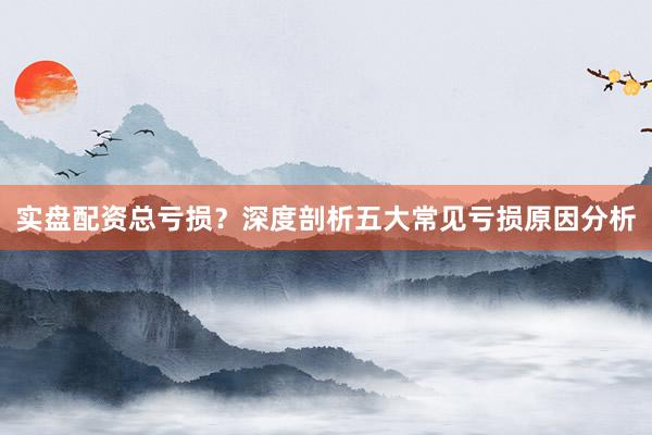 实盘配资总亏损？深度剖析五大常见亏损原因分析