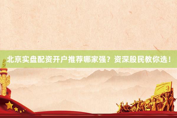 北京实盘配资开户推荐哪家强？资深股民教你选！