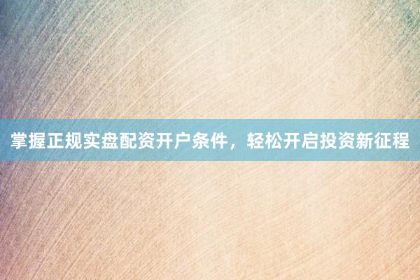 掌握正规实盘配资开户条件，轻松开启投资新征程