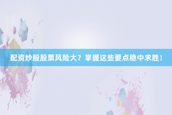 配资炒股股票风险大？掌握这些要点稳中求胜！