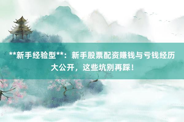 **新手经验型**：新手股票配资赚钱与亏钱经历大公开，这些坑别再踩！