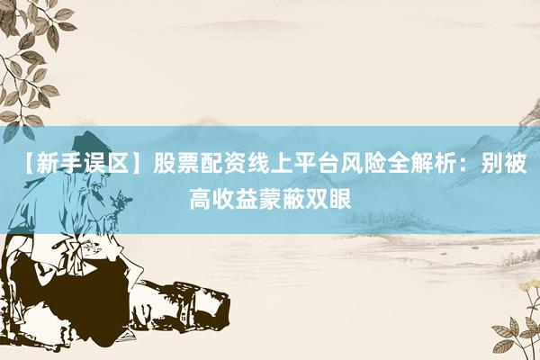 【新手误区】股票配资线上平台风险全解析：别被高收益蒙蔽双眼