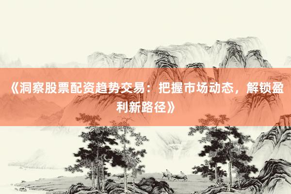 《洞察股票配资趋势交易：把握市场动态，解锁盈利新路径》