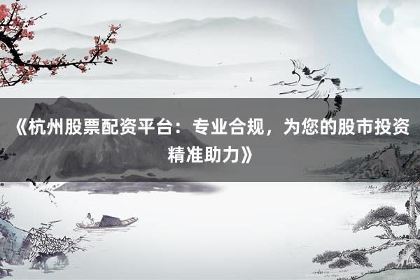 《杭州股票配资平台：专业合规，为您的股市投资精准助力》