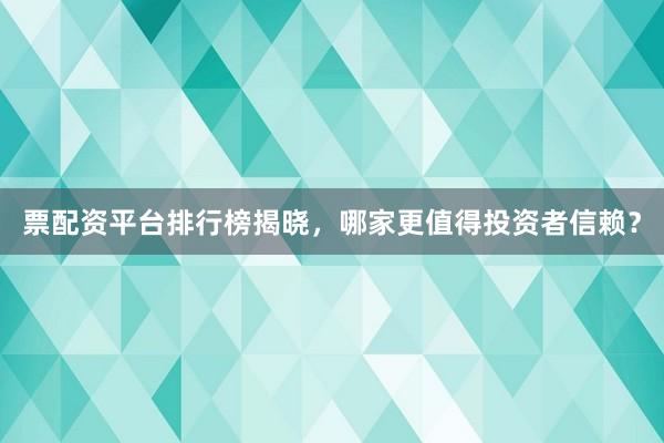 票配资平台排行榜揭晓，哪家更值得投资者信赖？