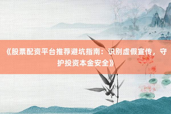 《股票配资平台推荐避坑指南：识别虚假宣传，守护投资本金安全》