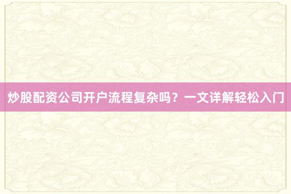 炒股配资公司开户流程复杂吗？一文详解轻松入门