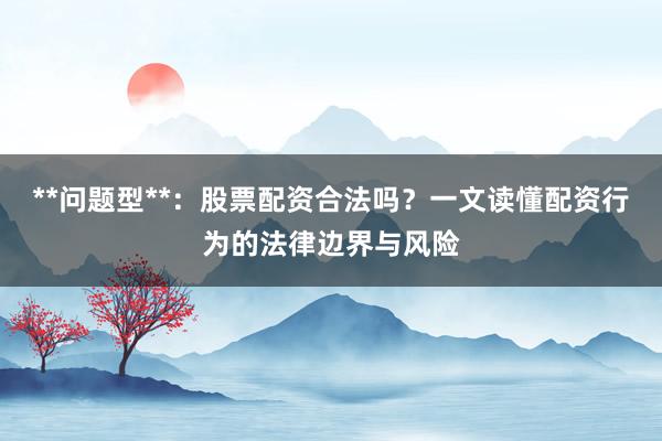 **问题型**：股票配资合法吗？一文读懂配资行为的法律边界与风险