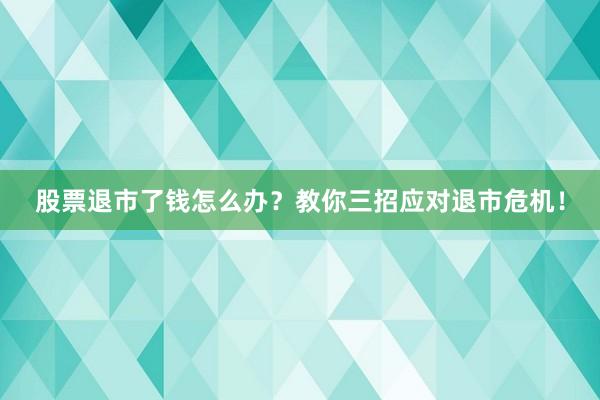 股票退市了钱怎么办？教你三招应对退市危机！