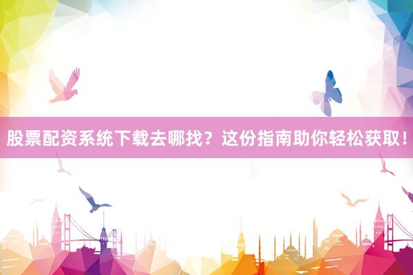 股票配资系统下载去哪找？这份指南助你轻松获取！