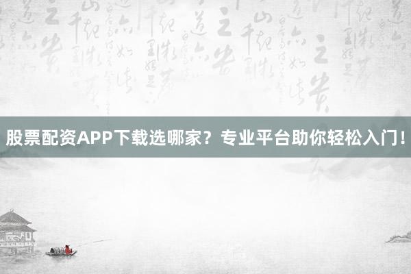 股票配资APP下载选哪家？专业平台助你轻松入门！